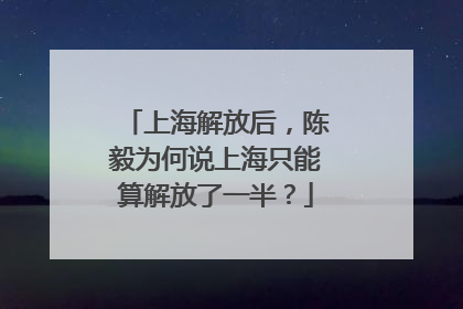 上海解放后，陈毅为何说上海只能算解放了一半？