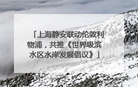 上海静安联动伦敦利物浦，共推《世界级滨水区水岸发展倡议》