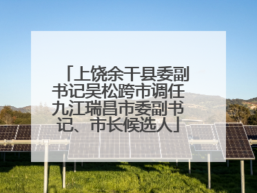 上饶余干县委副书记吴松跨市调任九江瑞昌市委副书记、市长候选人