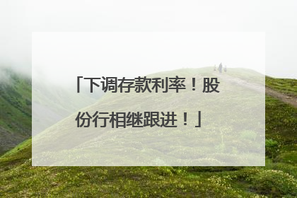 下调存款利率！股份行相继跟进！