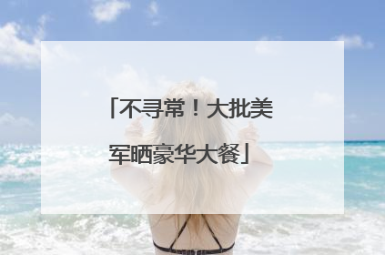 不寻常！大批美军晒豪华大餐