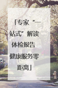 专家“一站式”解读体检报告 健康服务零距离