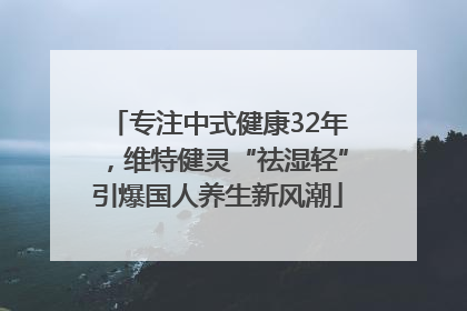 专注中式健康32年，维特健灵“祛湿轻”引爆国人养生新风潮