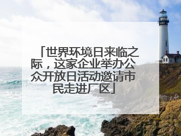 世界环境日来临之际，这家企业举办公众开放日活动邀请市民走进厂区