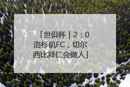 世俱杯｜2：0洛杉矶FC，切尔西比拜仁会做人