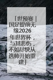 世预赛｜国足提前无缘2026年世界杯，与其悲伤，不如尽快从选帅开始重建