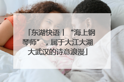 东湖快语丨“海上钢琴师”，属于大江大湖大武汉的诗意浪漫