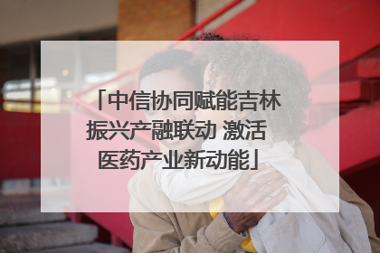 中信协同赋能吉林振兴产融联动 激活医药产业新动能