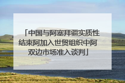 中国与阿塞拜疆实质性结束阿加入世贸组织中阿双边市场准入谈判