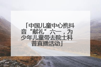 中国儿童中心携抖音“献礼”六一，为少年儿童带去院士科普直播活动