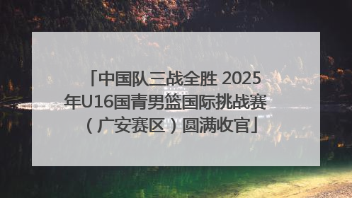 中国队三战全胜 2025年U16国青男篮国际挑战赛（广安赛区）圆满收官