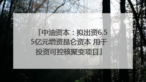 中油资本：拟出资6.55亿元增资昆仑资本 用于投资可控核聚变项目