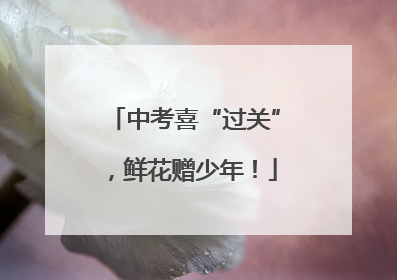 中考喜“过关”，鲜花赠少年！