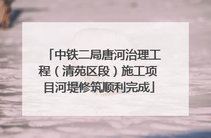 中铁二局唐河治理工程（清苑区段）施工项目河堤修筑顺利完成