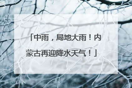 中雨，局地大雨！内蒙古再迎降水天气！