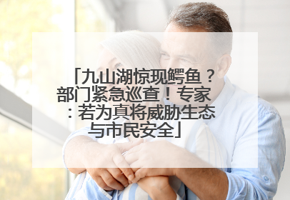 九山湖惊现鳄鱼？部门紧急巡查！专家：若为真将威胁生态与市民安全
