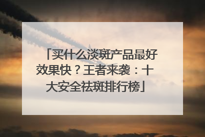 买什么淡斑产品最好效果快？王者来袭：十大安全祛斑排行榜
