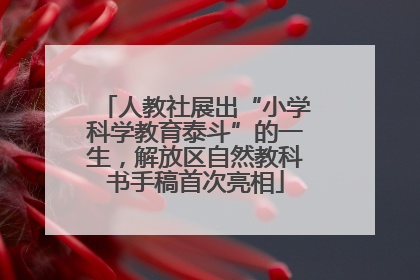 人教社展出“小学科学教育泰斗”的一生，解放区自然教科书手稿首次亮相