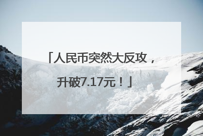 人民币突然大反攻，升破7.17元！