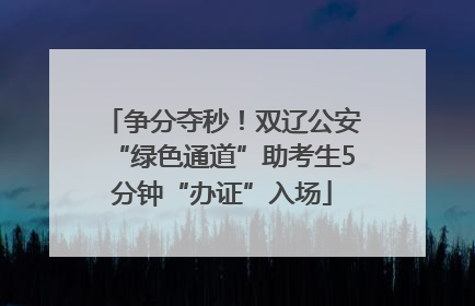 争分夺秒！双辽公安“绿色通道”助考生5分钟“办证”入场