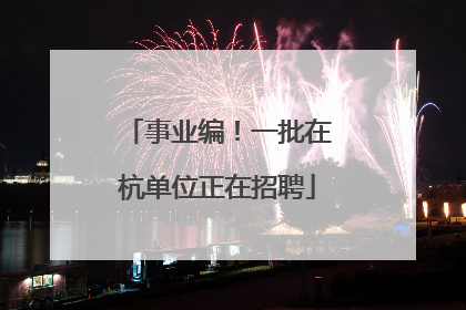 事业编！一批在杭单位正在招聘