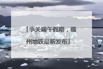 事关端午假期，福州地铁最新发布