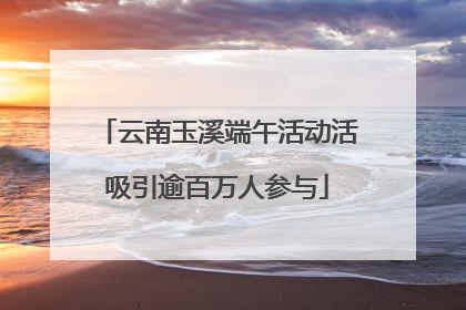 云南玉溪端午活动活吸引逾百万人参与