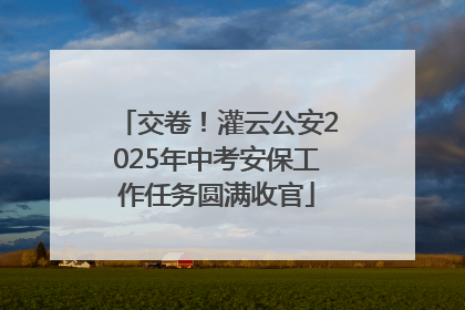 交卷！灌云公安2025年中考安保工作任务圆满收官