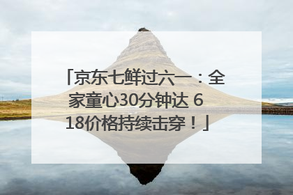 京东七鲜过六一：全家童心30分钟达 618价格持续击穿！