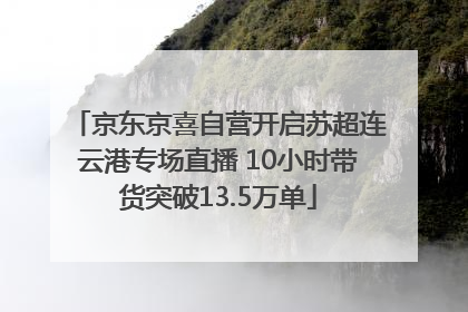 京东京喜自营开启苏超连云港专场直播 10小时带货突破13.5万单