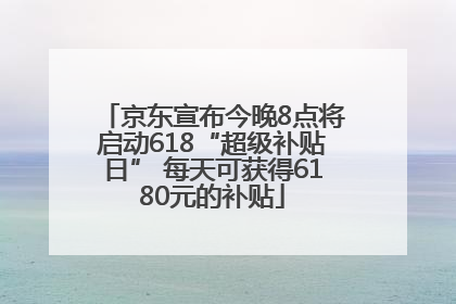 京东宣布今晚8点将启动618“超级补贴日” 每天可获得6180元的补贴