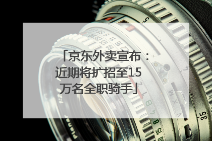京东外卖宣布：近期将扩招至15万名全职骑手
