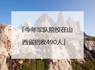 今年军队院校在山西省招收490人