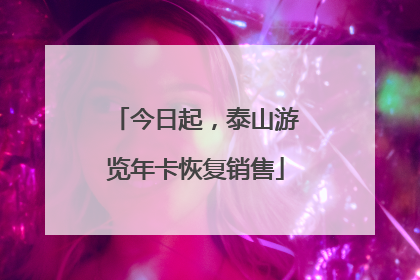 今日起，泰山游览年卡恢复销售