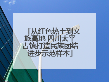 从红色热土到文旅高地 四川太平古镇打造民族团结进步示范样本