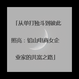 从单打独斗到彼此照亮：铅山电商女企业家的共富之路