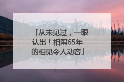 从未见过，一眼认出！相隔65年的相见令人动容