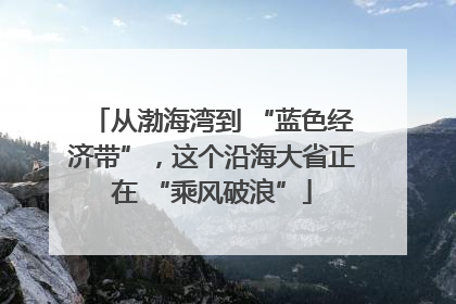 从渤海湾到 “蓝色经济带”，这个沿海大省正在 “乘风破浪”