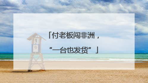 付老板闯非洲，“一台也发货”
