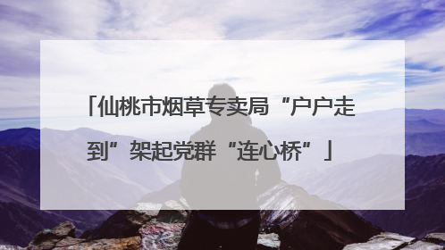 仙桃市烟草专卖局“户户走到”架起党群“连心桥”