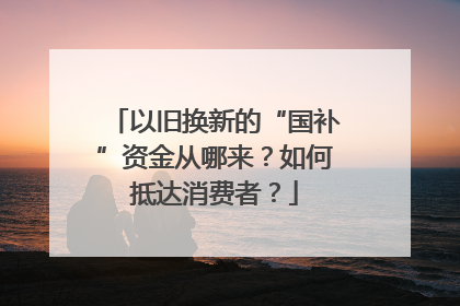 以旧换新的“国补”资金从哪来？如何抵达消费者？