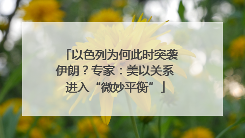 以色列为何此时突袭伊朗？专家：美以关系进入“微妙平衡”