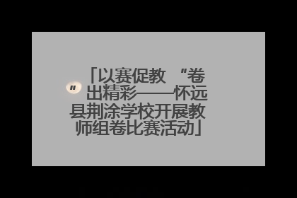 以赛促教 “卷”出精彩——怀远县荆涂学校开展教师组卷比赛活动