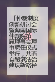仲裁制度创新研讨会暨海南国际仲裁院第二届理事会理事聘任仪式举行，共商自贸港法治建设新路径