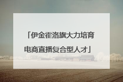 伊金霍洛旗大力培育电商直播复合型人才