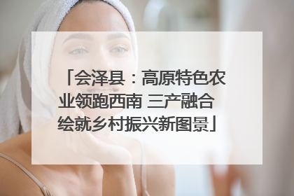 会泽县：高原特色农业领跑西南 三产融合绘就乡村振兴新图景