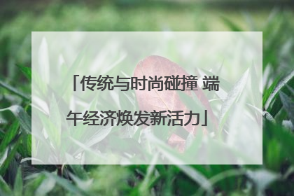 传统与时尚碰撞 端午经济焕发新活力
