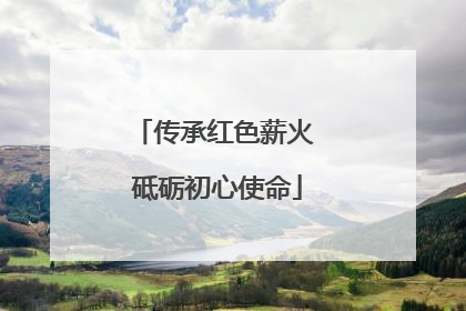 传承红色薪火 砥砺初心使命