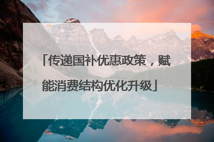 传递国补优惠政策，赋能消费结构优化升级