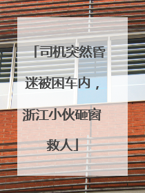 司机突然昏迷被困车内，浙江小伙砸窗救人